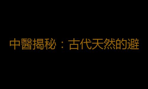 中醫揭秘：古代天然的避孕方法